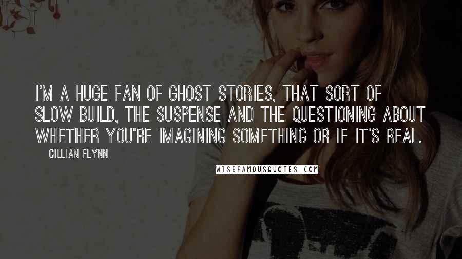 Gillian Flynn Quotes: I'm a huge fan of ghost stories, that sort of slow build, the suspense and the questioning about whether you're imagining something or if it's real.