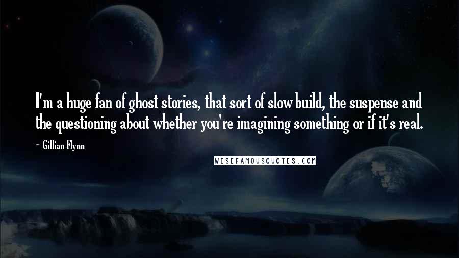 Gillian Flynn Quotes: I'm a huge fan of ghost stories, that sort of slow build, the suspense and the questioning about whether you're imagining something or if it's real.