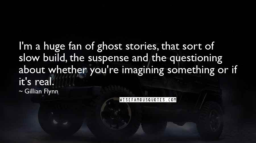 Gillian Flynn Quotes: I'm a huge fan of ghost stories, that sort of slow build, the suspense and the questioning about whether you're imagining something or if it's real.