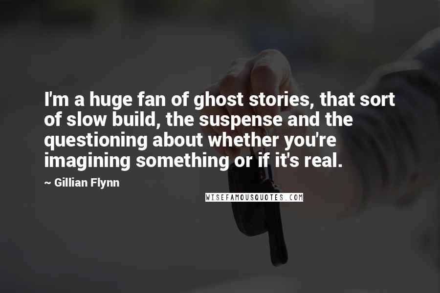 Gillian Flynn Quotes: I'm a huge fan of ghost stories, that sort of slow build, the suspense and the questioning about whether you're imagining something or if it's real.