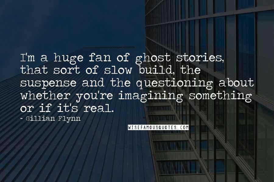 Gillian Flynn Quotes: I'm a huge fan of ghost stories, that sort of slow build, the suspense and the questioning about whether you're imagining something or if it's real.