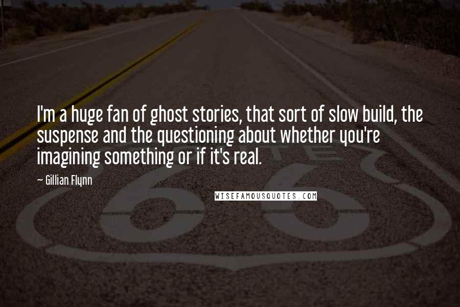 Gillian Flynn Quotes: I'm a huge fan of ghost stories, that sort of slow build, the suspense and the questioning about whether you're imagining something or if it's real.