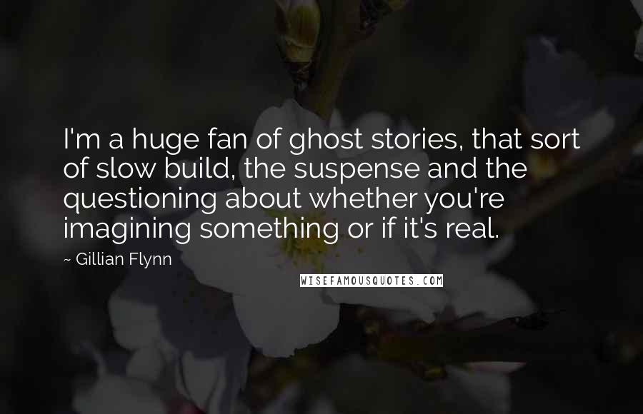 Gillian Flynn Quotes: I'm a huge fan of ghost stories, that sort of slow build, the suspense and the questioning about whether you're imagining something or if it's real.