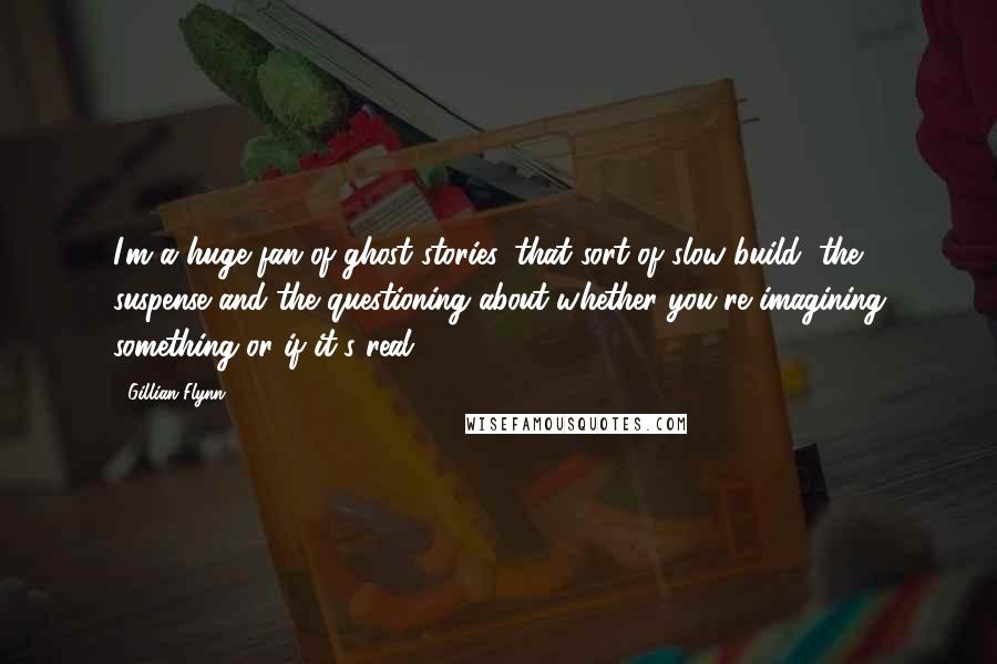 Gillian Flynn Quotes: I'm a huge fan of ghost stories, that sort of slow build, the suspense and the questioning about whether you're imagining something or if it's real.