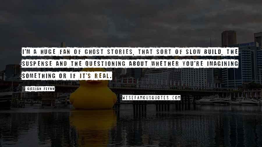 Gillian Flynn Quotes: I'm a huge fan of ghost stories, that sort of slow build, the suspense and the questioning about whether you're imagining something or if it's real.