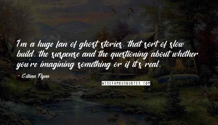 Gillian Flynn Quotes: I'm a huge fan of ghost stories, that sort of slow build, the suspense and the questioning about whether you're imagining something or if it's real.