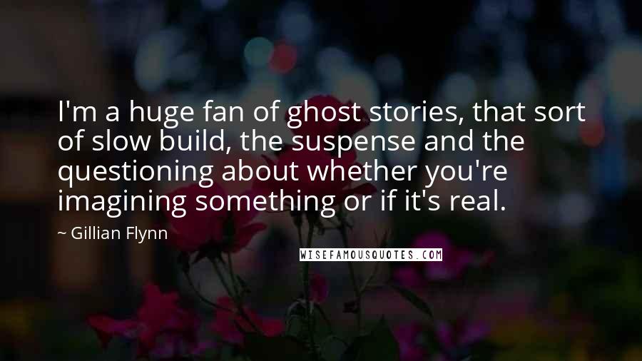 Gillian Flynn Quotes: I'm a huge fan of ghost stories, that sort of slow build, the suspense and the questioning about whether you're imagining something or if it's real.