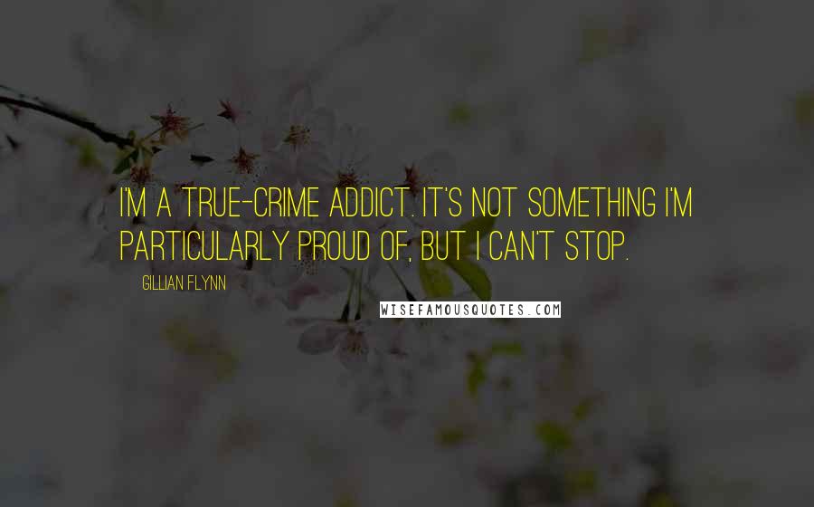 Gillian Flynn Quotes: I'm a true-crime addict. It's not something I'm particularly proud of, but I can't stop.