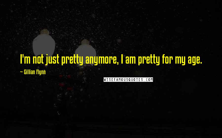 Gillian Flynn Quotes: I'm not just pretty anymore, I am pretty for my age.