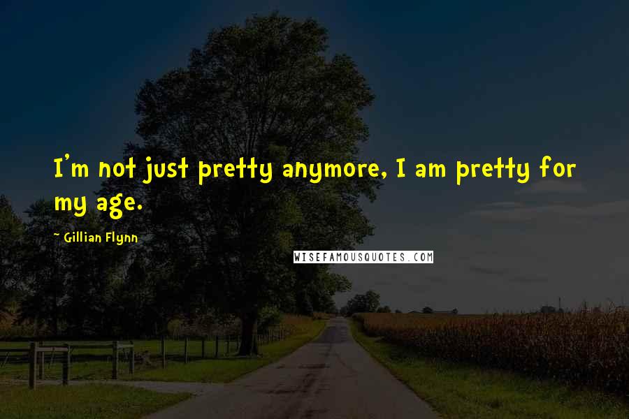 Gillian Flynn Quotes: I'm not just pretty anymore, I am pretty for my age.