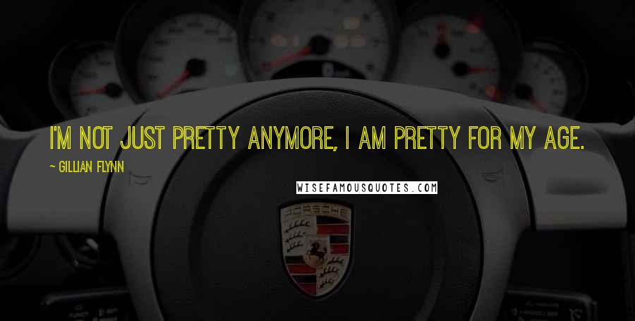 Gillian Flynn Quotes: I'm not just pretty anymore, I am pretty for my age.