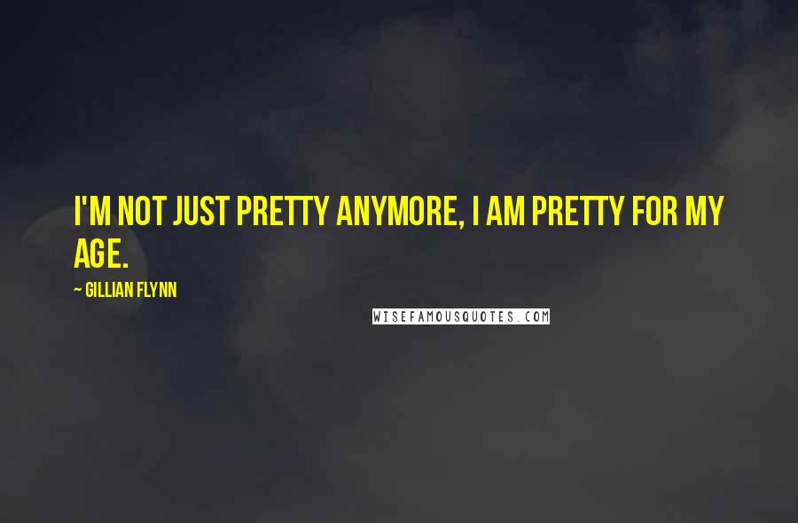 Gillian Flynn Quotes: I'm not just pretty anymore, I am pretty for my age.