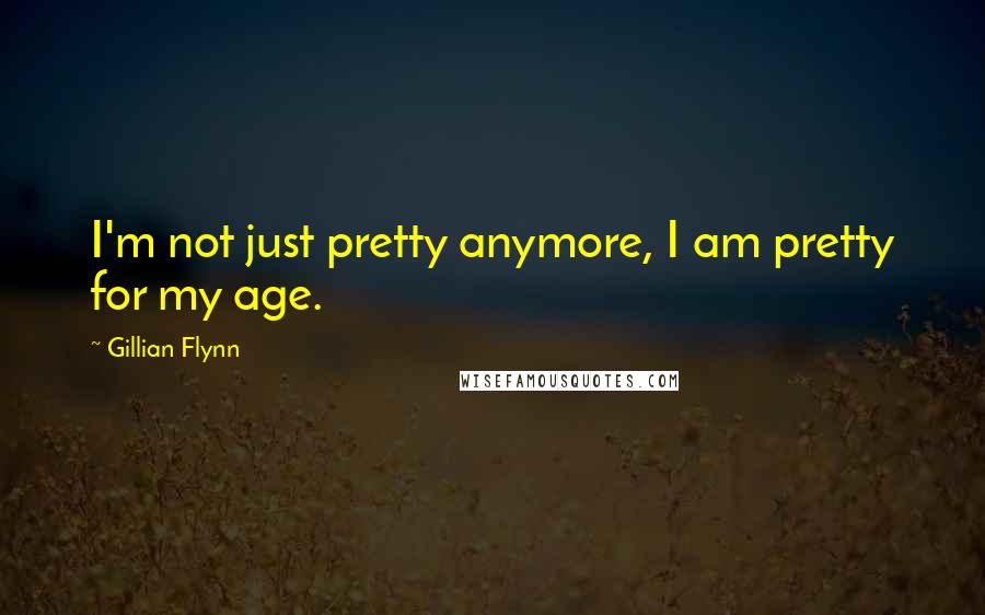 Gillian Flynn Quotes: I'm not just pretty anymore, I am pretty for my age.