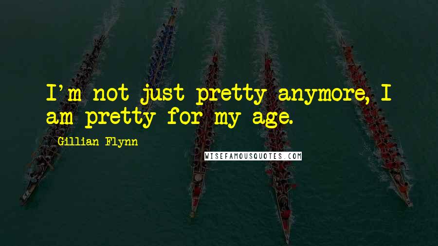 Gillian Flynn Quotes: I'm not just pretty anymore, I am pretty for my age.