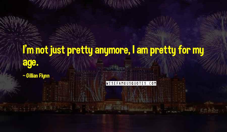 Gillian Flynn Quotes: I'm not just pretty anymore, I am pretty for my age.