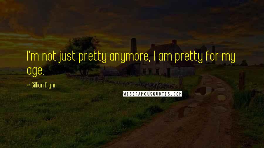 Gillian Flynn Quotes: I'm not just pretty anymore, I am pretty for my age.