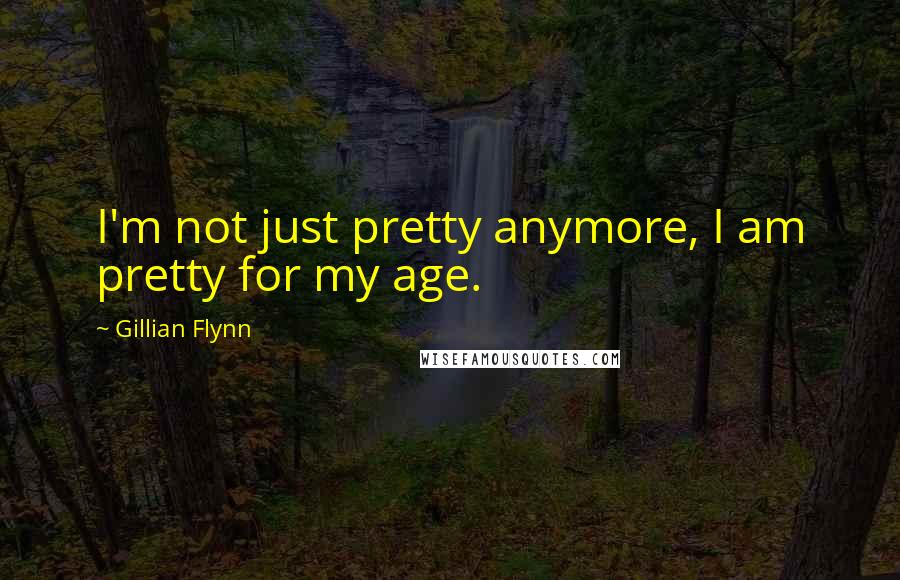 Gillian Flynn Quotes: I'm not just pretty anymore, I am pretty for my age.