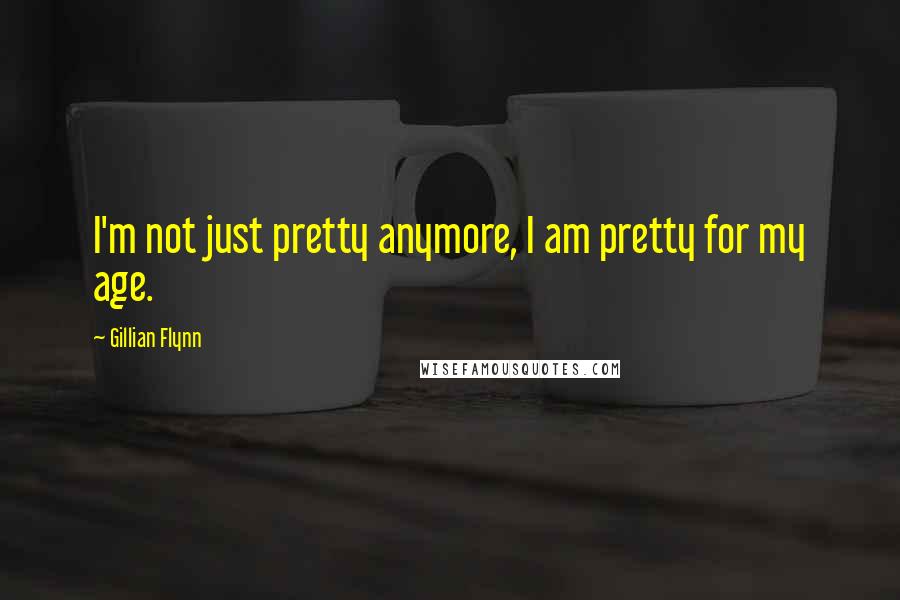 Gillian Flynn Quotes: I'm not just pretty anymore, I am pretty for my age.