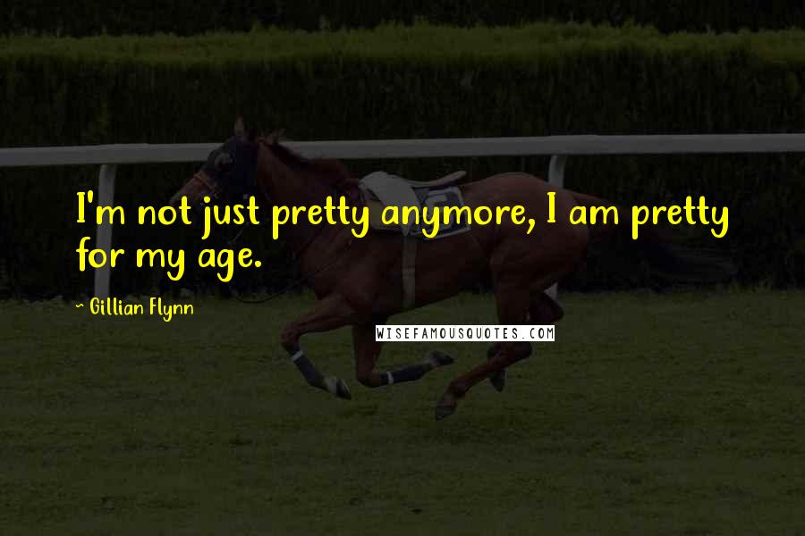 Gillian Flynn Quotes: I'm not just pretty anymore, I am pretty for my age.