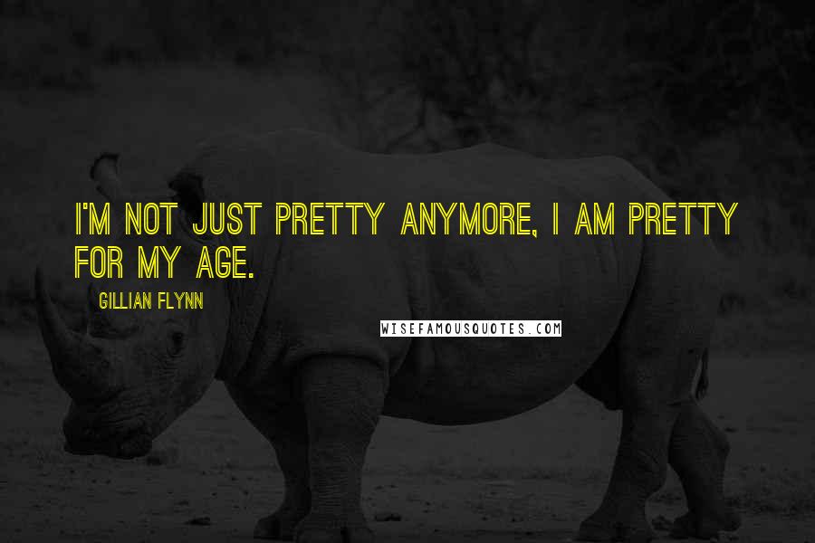 Gillian Flynn Quotes: I'm not just pretty anymore, I am pretty for my age.