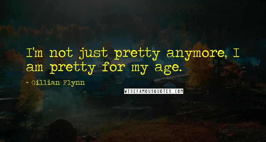 Gillian Flynn Quotes: I'm not just pretty anymore, I am pretty for my age.