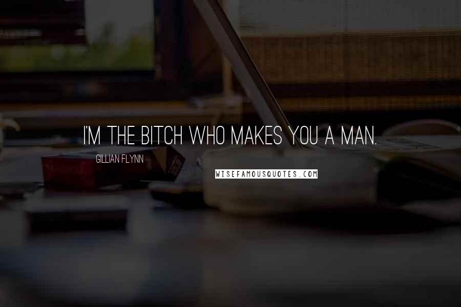 Gillian Flynn Quotes: I'm the bitch who makes you a man.