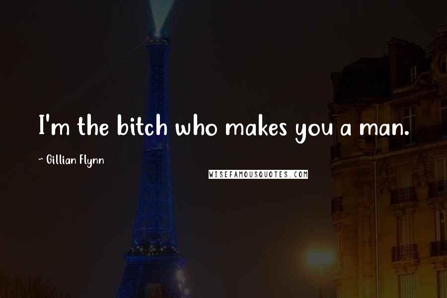 Gillian Flynn Quotes: I'm the bitch who makes you a man.