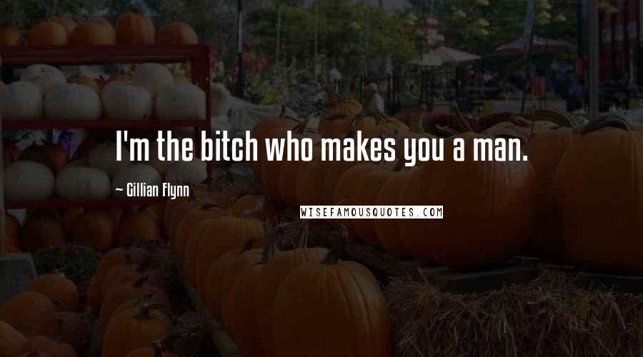 Gillian Flynn Quotes: I'm the bitch who makes you a man.