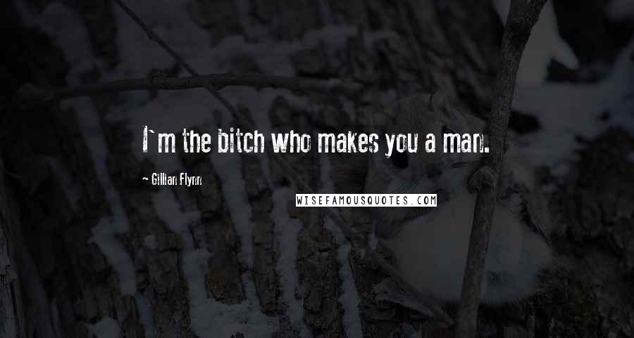 Gillian Flynn Quotes: I'm the bitch who makes you a man.