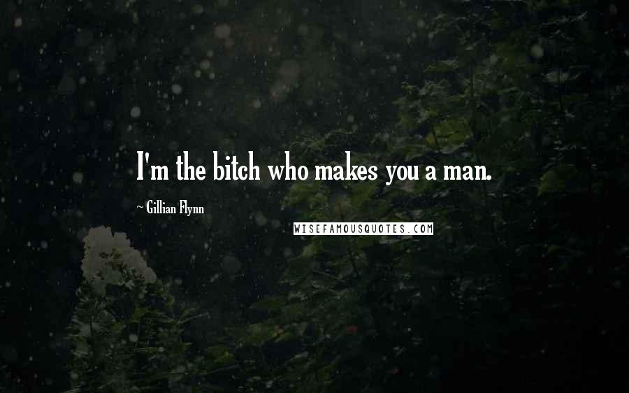 Gillian Flynn Quotes: I'm the bitch who makes you a man.