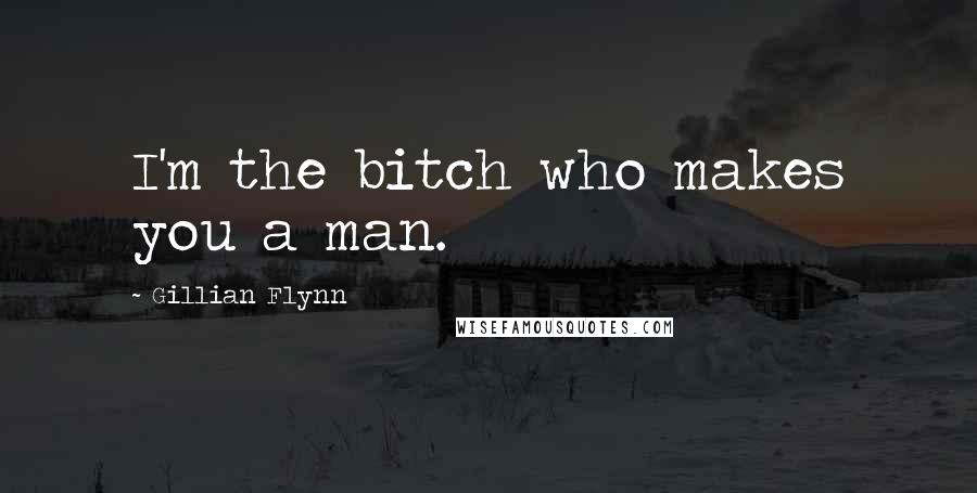 Gillian Flynn Quotes: I'm the bitch who makes you a man.