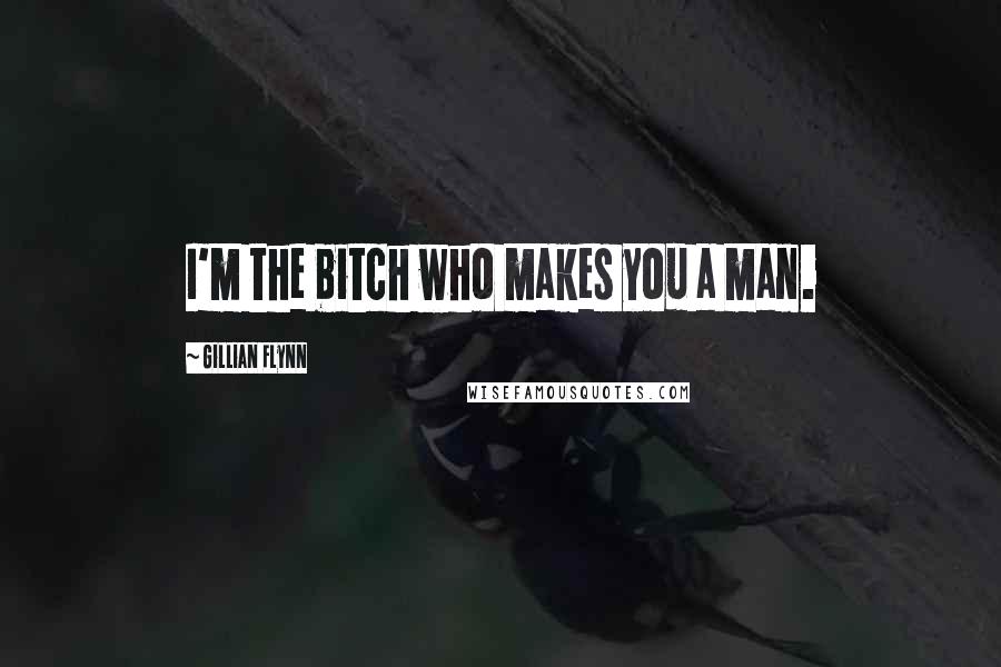Gillian Flynn Quotes: I'm the bitch who makes you a man.