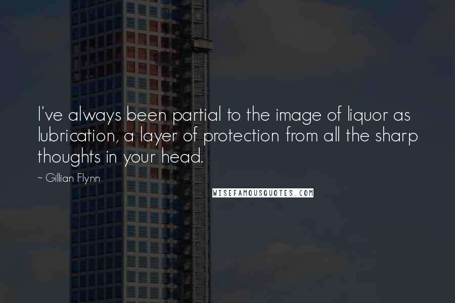 Gillian Flynn Quotes: I've always been partial to the image of liquor as lubrication, a layer of protection from all the sharp thoughts in your head.