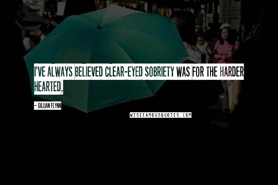 Gillian Flynn Quotes: I've always believed clear-eyed sobriety was for the harder hearted.