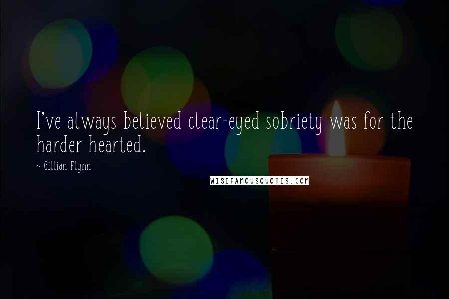 Gillian Flynn Quotes: I've always believed clear-eyed sobriety was for the harder hearted.