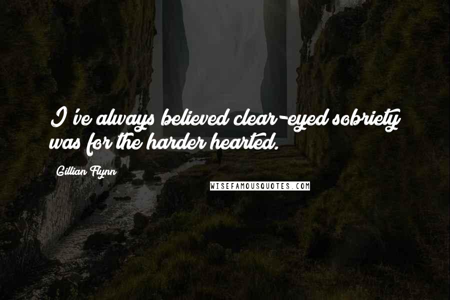 Gillian Flynn Quotes: I've always believed clear-eyed sobriety was for the harder hearted.