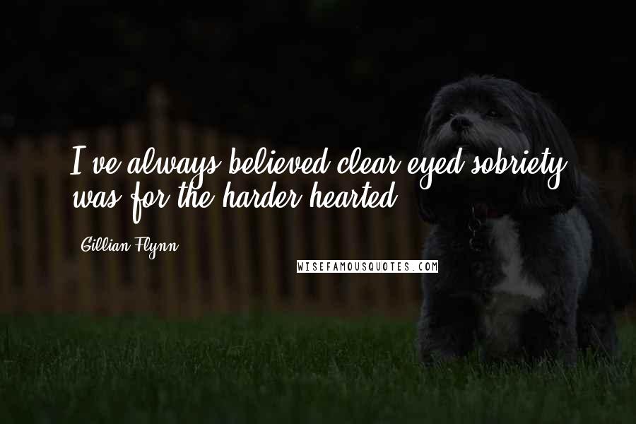 Gillian Flynn Quotes: I've always believed clear-eyed sobriety was for the harder hearted.