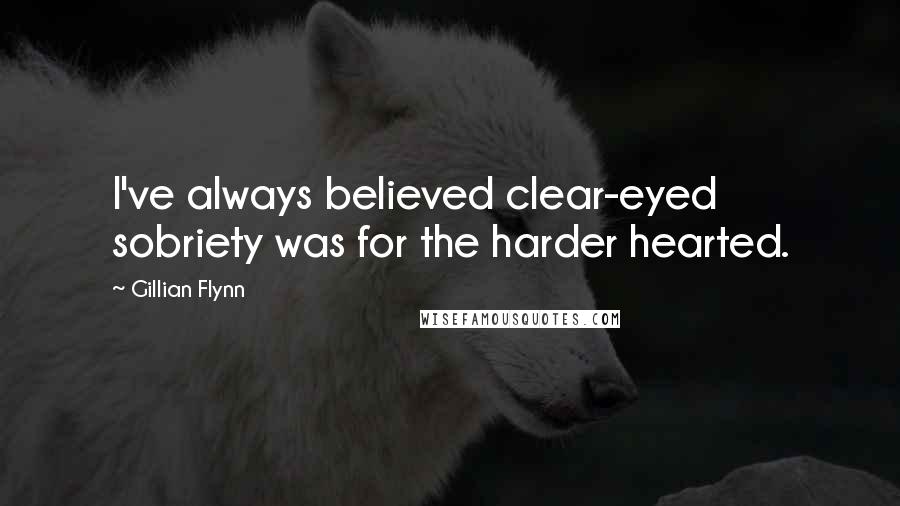 Gillian Flynn Quotes: I've always believed clear-eyed sobriety was for the harder hearted.