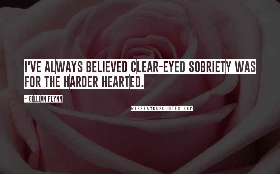 Gillian Flynn Quotes: I've always believed clear-eyed sobriety was for the harder hearted.