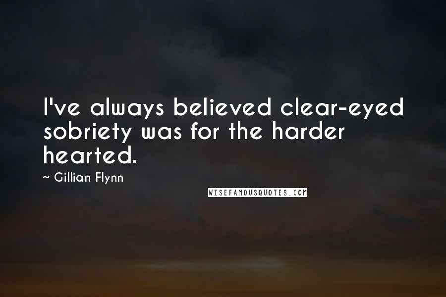 Gillian Flynn Quotes: I've always believed clear-eyed sobriety was for the harder hearted.