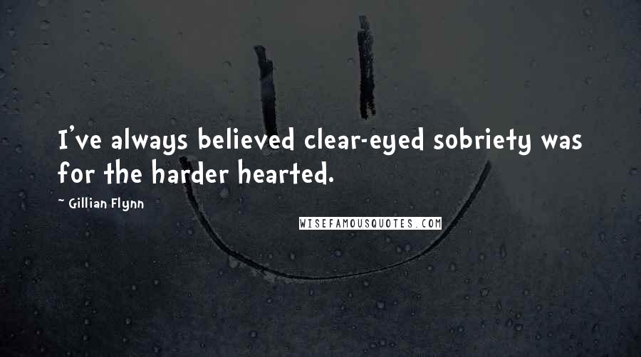 Gillian Flynn Quotes: I've always believed clear-eyed sobriety was for the harder hearted.