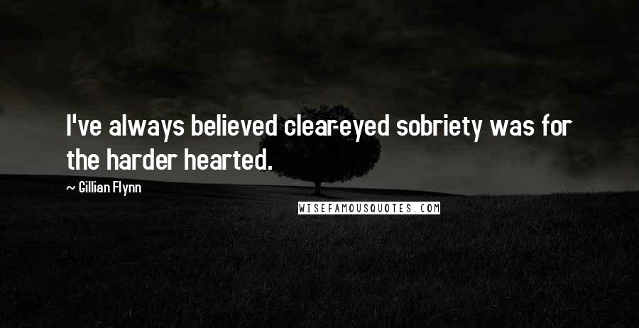 Gillian Flynn Quotes: I've always believed clear-eyed sobriety was for the harder hearted.