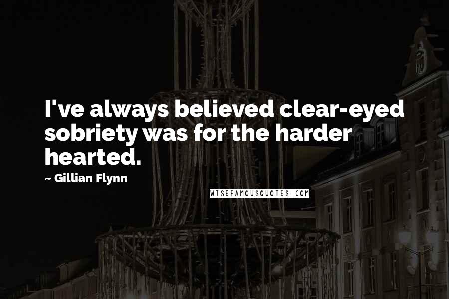 Gillian Flynn Quotes: I've always believed clear-eyed sobriety was for the harder hearted.