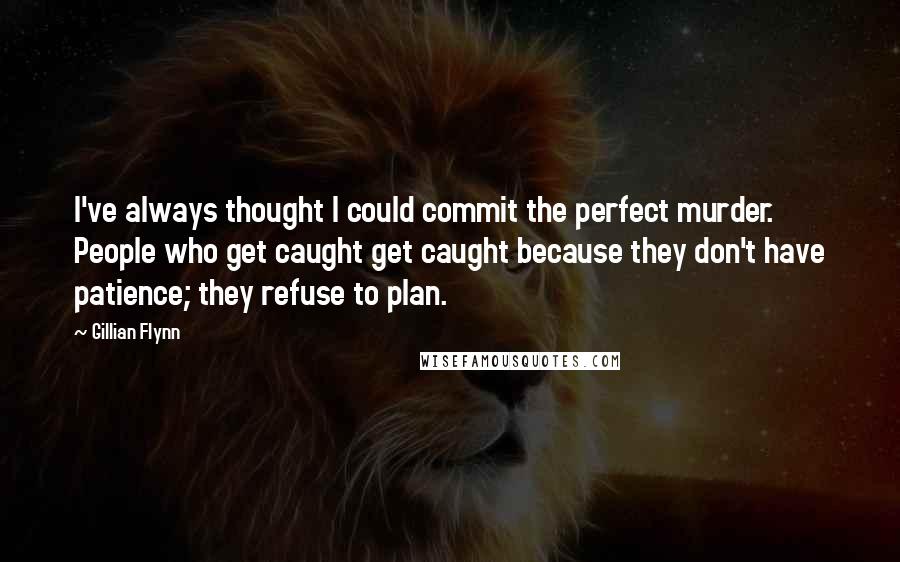 Gillian Flynn Quotes: I've always thought I could commit the perfect murder. People who get caught get caught because they don't have patience; they refuse to plan.