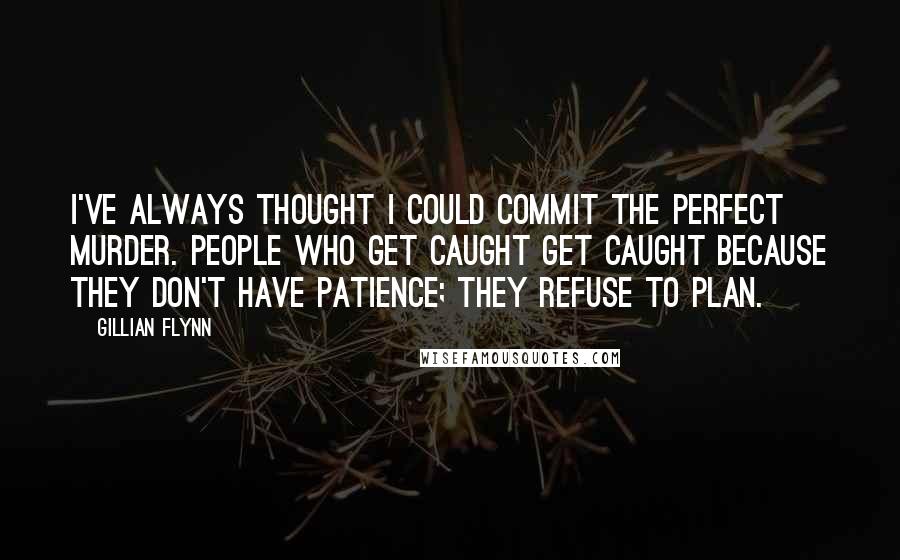 Gillian Flynn Quotes: I've always thought I could commit the perfect murder. People who get caught get caught because they don't have patience; they refuse to plan.