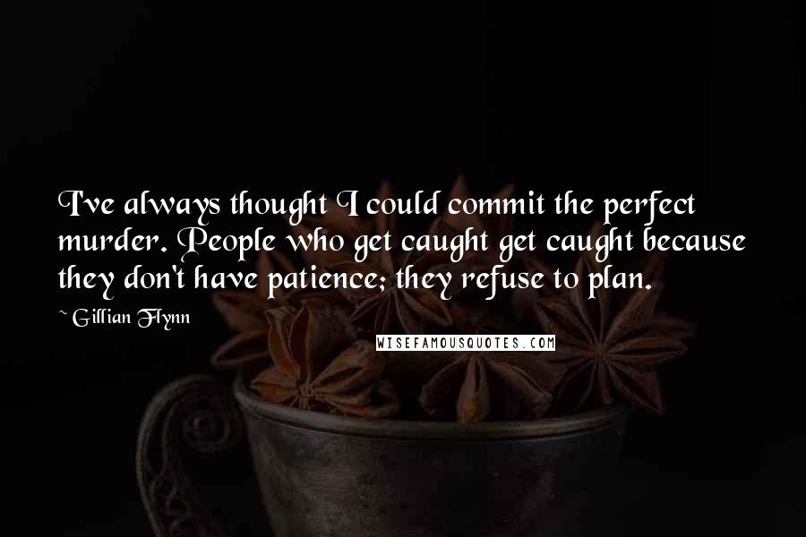 Gillian Flynn Quotes: I've always thought I could commit the perfect murder. People who get caught get caught because they don't have patience; they refuse to plan.