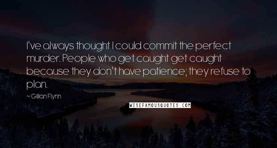 Gillian Flynn Quotes: I've always thought I could commit the perfect murder. People who get caught get caught because they don't have patience; they refuse to plan.