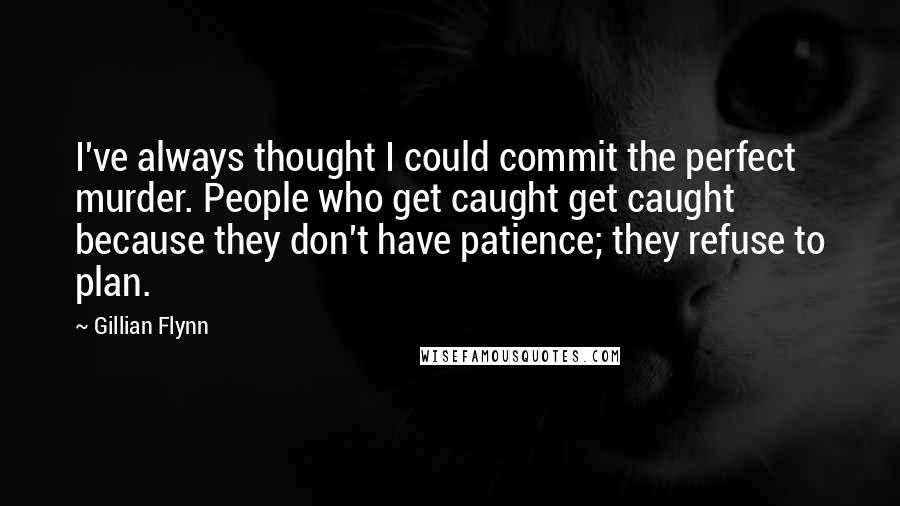 Gillian Flynn Quotes: I've always thought I could commit the perfect murder. People who get caught get caught because they don't have patience; they refuse to plan.