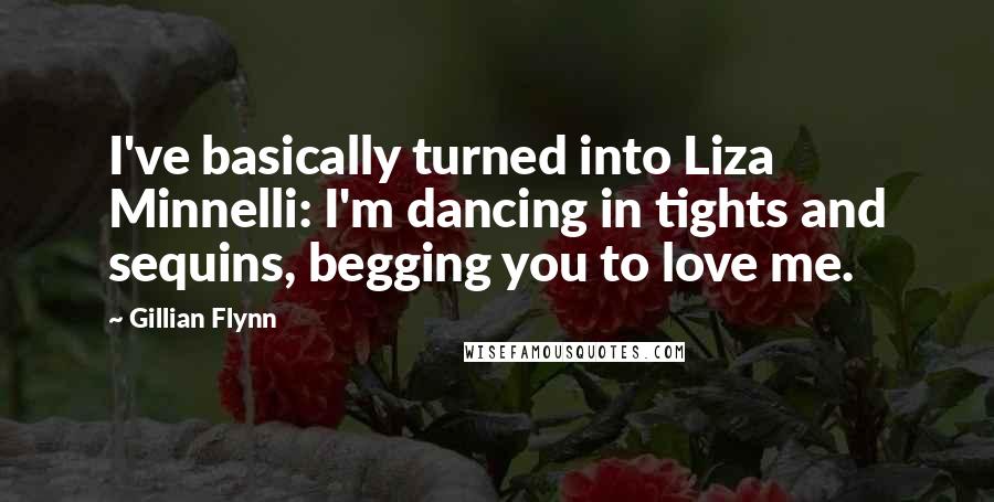 Gillian Flynn Quotes: I've basically turned into Liza Minnelli: I'm dancing in tights and sequins, begging you to love me.