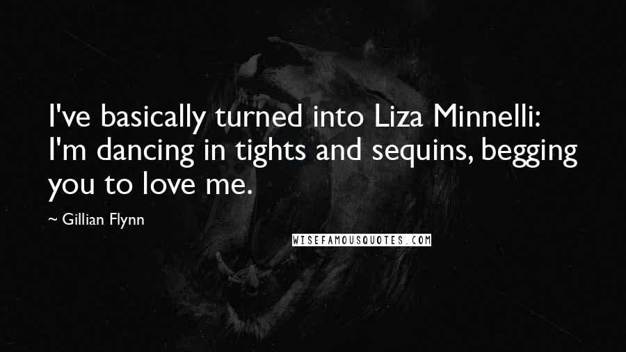 Gillian Flynn Quotes: I've basically turned into Liza Minnelli: I'm dancing in tights and sequins, begging you to love me.